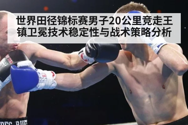 世界田径锦标赛男子20公里竞走王镇卫冕技术稳定性与战术策略分析